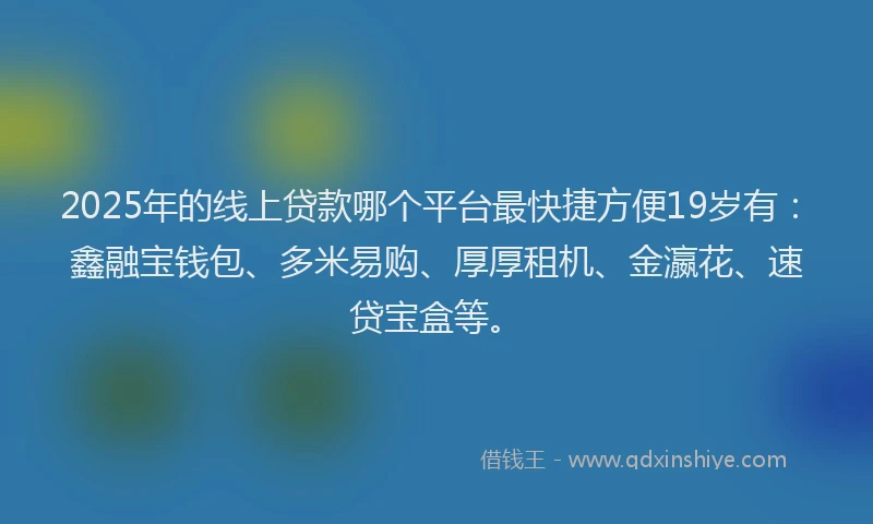 2025年的线上贷款哪个平台最快捷方便19岁有：鑫融宝钱包、多米易购、厚厚租机、金瀛花、速贷宝盒等。