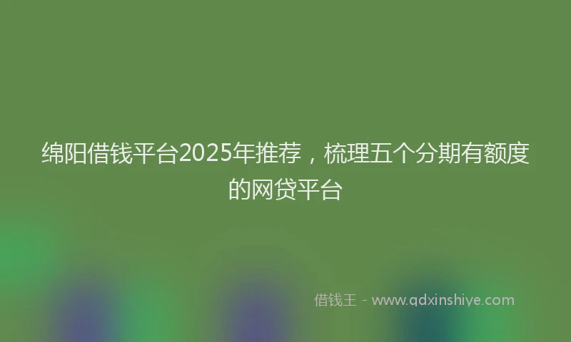 绵阳借钱平台2025年推荐，梳理五个分期有额度的网贷平台