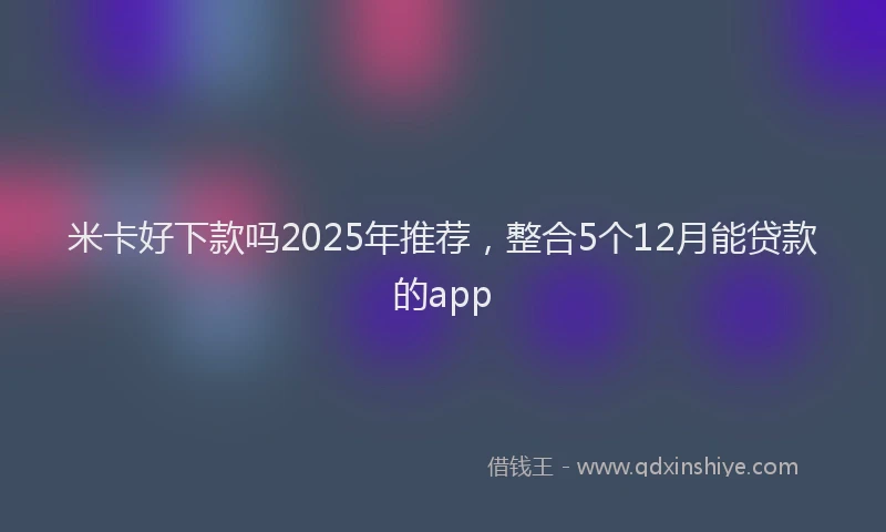 米卡好下款吗2025年推荐，整合5个12月能贷款的app