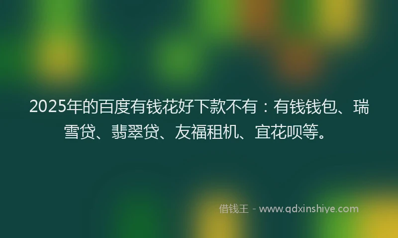 2025年的百度有钱花好下款不有：有钱钱包、瑞雪贷、翡翠贷、友福租机、宜花呗等。