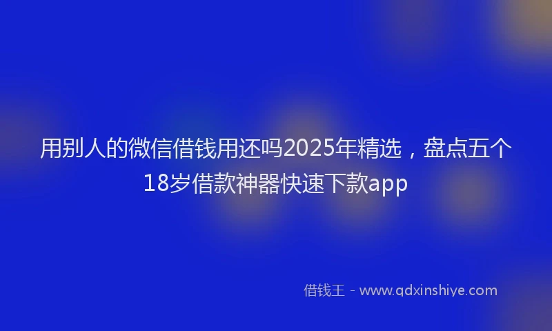 用别人的微信借钱用还吗2025年精选，盘点五个18岁借款神器快速下款app