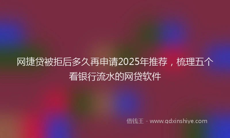 网捷贷被拒后多久再申请2025年推荐，梳理五个看银行流水的网贷软件