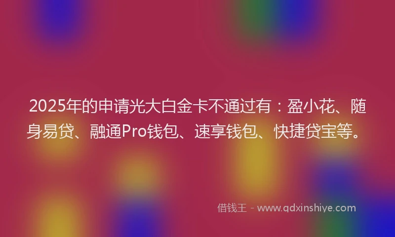 2025年的申请光大白金卡不通过有：盈小花、随身易贷、融通Pro钱包、速享钱包、快捷贷宝等。