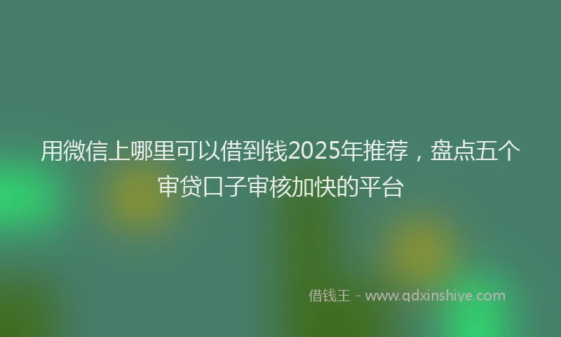 用微信上哪里可以借到钱2025年推荐，盘点五个审贷口子审核加快的平台