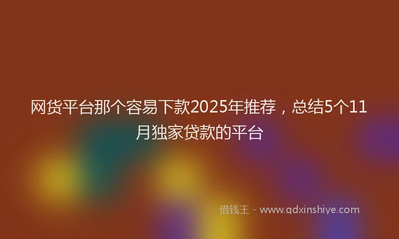 网货平台那个容易下款2025年推荐，总结5个11月独家贷款的平台