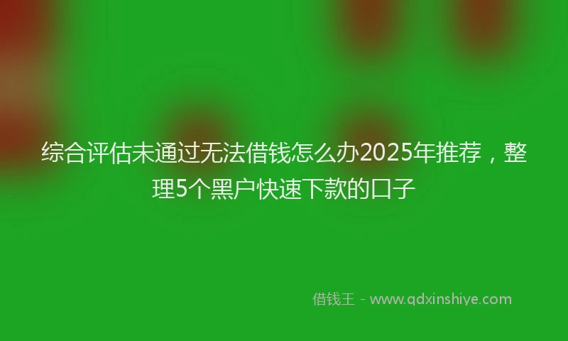 综合评估未通过无法借钱怎么办2025年推荐，整理5个黑户快速下款的口子