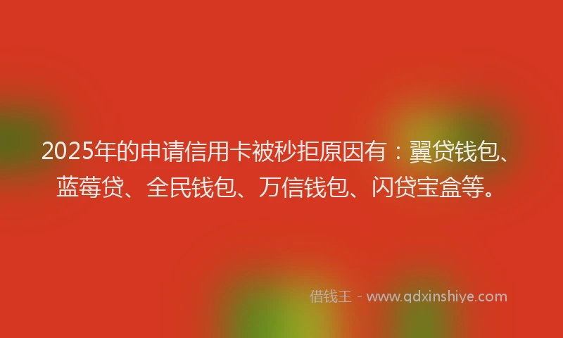 2025年的申请信用卡被秒拒原因有：翼贷钱包、蓝莓贷、全民钱包、万信钱包、闪贷宝盒等。