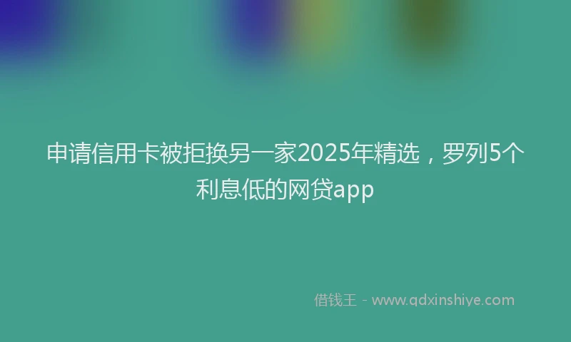 申请信用卡被拒换另一家2025年精选，罗列5个利息低的网贷app