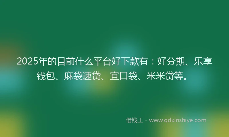 2025年的目前什么平台好下款有：好分期、乐享钱包、麻袋速贷、宜口袋、米米贷等。