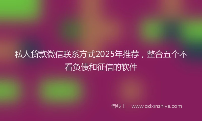 私人贷款微信联系方式2025年推荐，整合五个不看负债和征信的软件