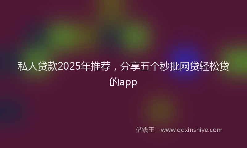 私人贷款2025年推荐，分享五个秒批网贷轻松贷的app