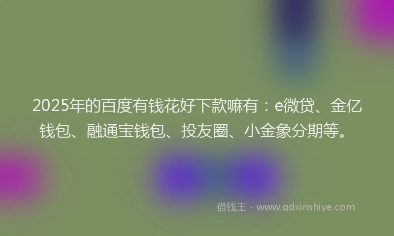 2025年的百度有钱花好下款嘛有：e微贷、金亿钱包、融通宝钱包、投友圈、小金象分期等。