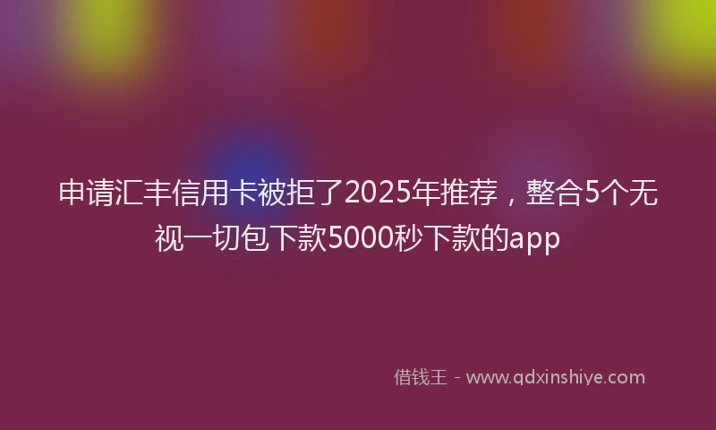 申请汇丰信用卡被拒了2025年推荐，整合5个无视一切包下款5000秒下款的app