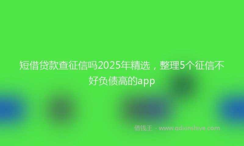 短借贷款查征信吗2025年精选，整理5个征信不好负债高的app