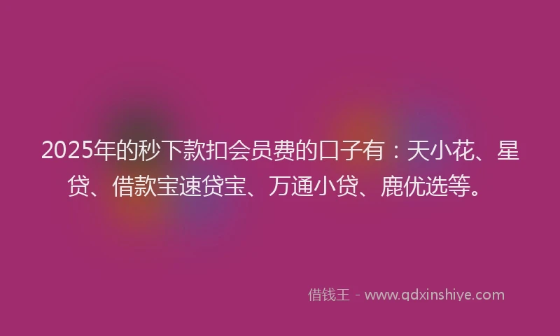 2025年的秒下款扣会员费的口子有：天小花、星贷、借款宝速贷宝、万通小贷、鹿优选等。