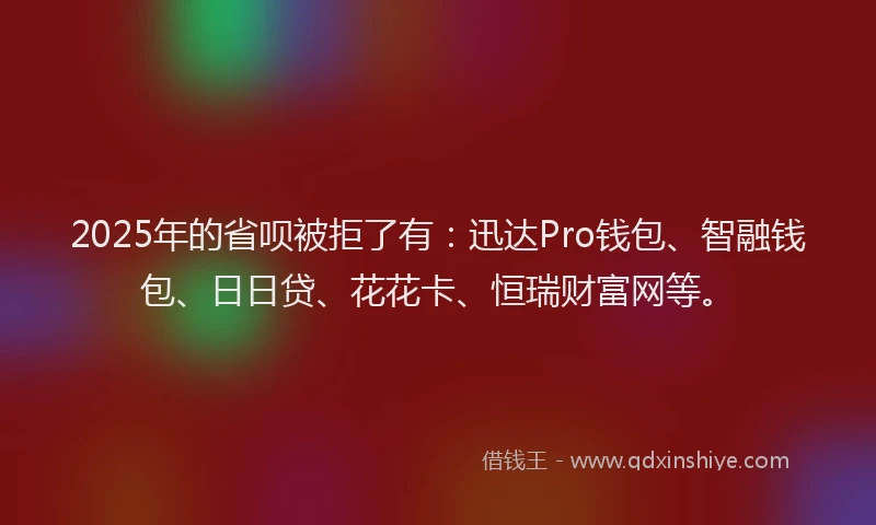 2025年的省呗被拒了有：迅达Pro钱包、智融钱包、日日贷、花花卡、恒瑞财富网等。
