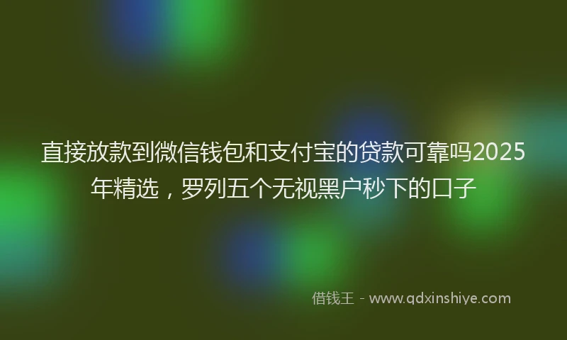 直接放款到微信钱包和支付宝的贷款可靠吗2025年精选，罗列五个无视黑户秒下的口子
