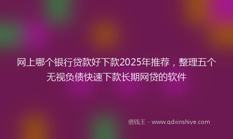 网上哪个银行贷款好下款2025年推荐，整理五个无视负债快速下款长期网贷的软件