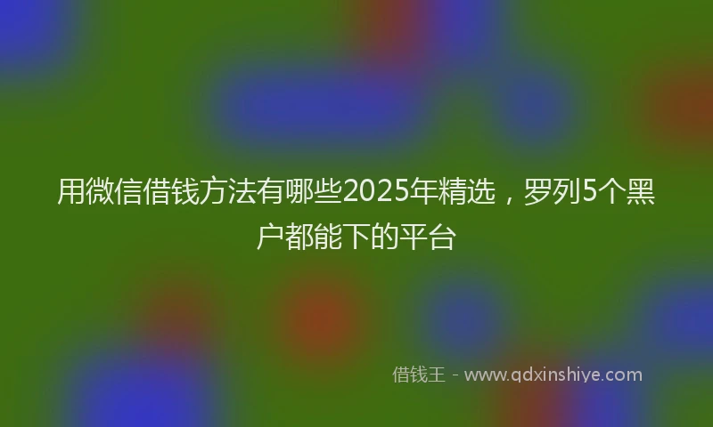 用微信借钱方法有哪些2025年精选，罗列5个黑户都能下的平台