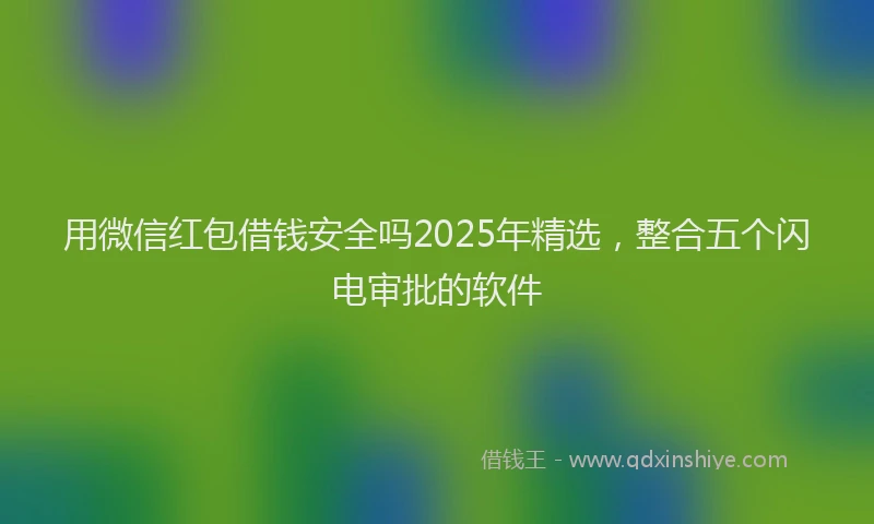 用微信红包借钱安全吗2025年精选，整合五个闪电审批的软件