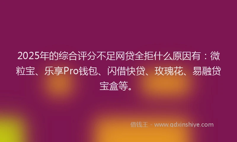 2025年的综合评分不足网贷全拒什么原因有：微粒宝、乐享Pro钱包、闪借快贷、玫瑰花、易融贷宝盒等。
