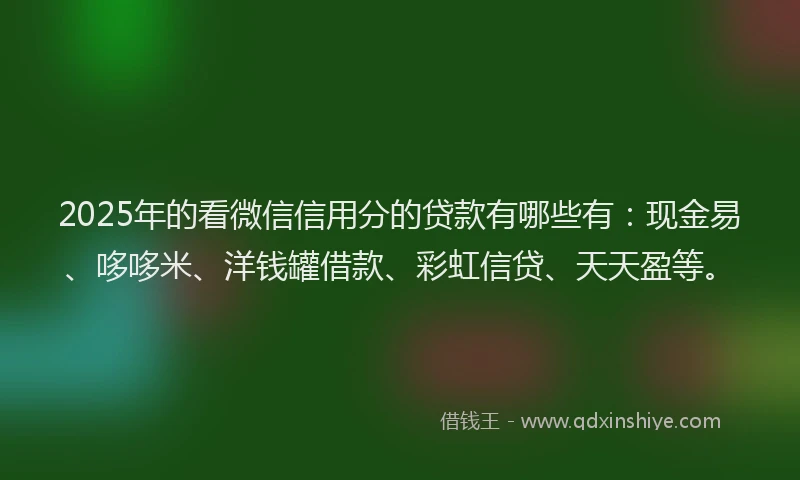 2025年的看微信信用分的贷款有哪些有：现金易、哆哆米、洋钱罐借款、彩虹信贷、天天盈等。