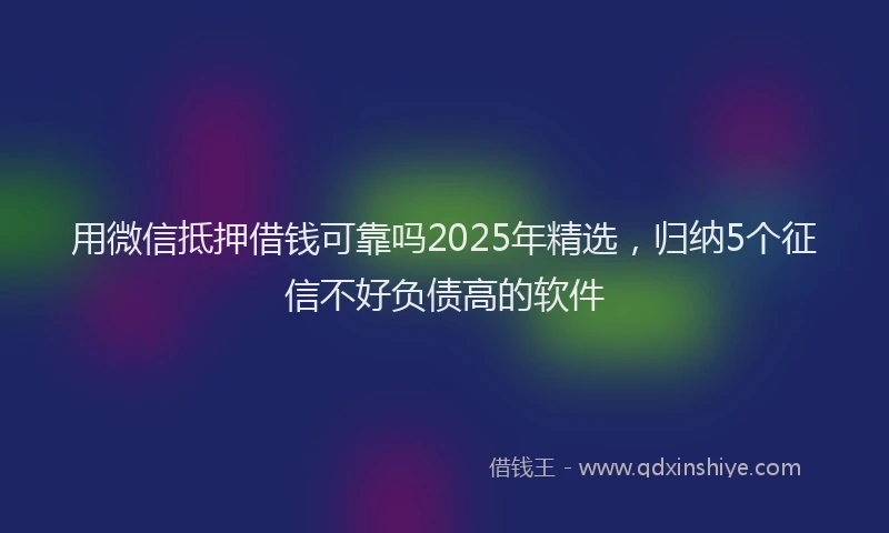 用微信抵押借钱可靠吗2025年精选，归纳5个征信不好负债高的软件