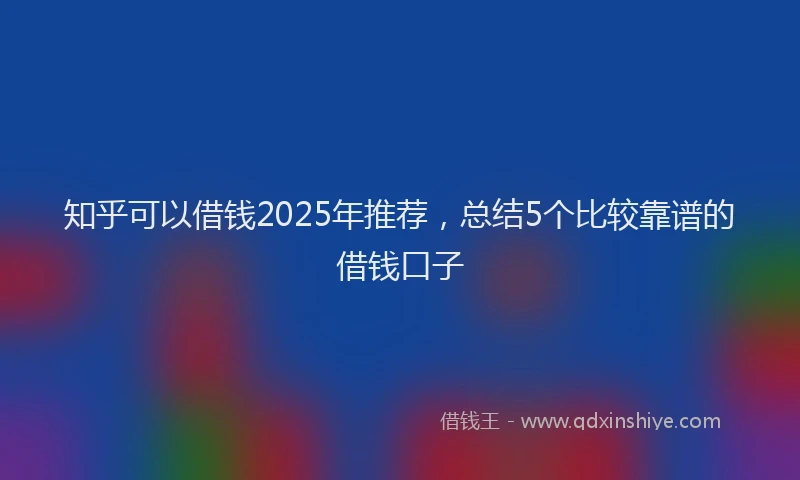 知乎可以借钱2025年推荐，总结5个比较靠谱的借钱口子