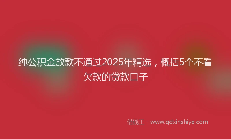 纯公积金放款不通过2025年精选，概括5个不看欠款的贷款口子