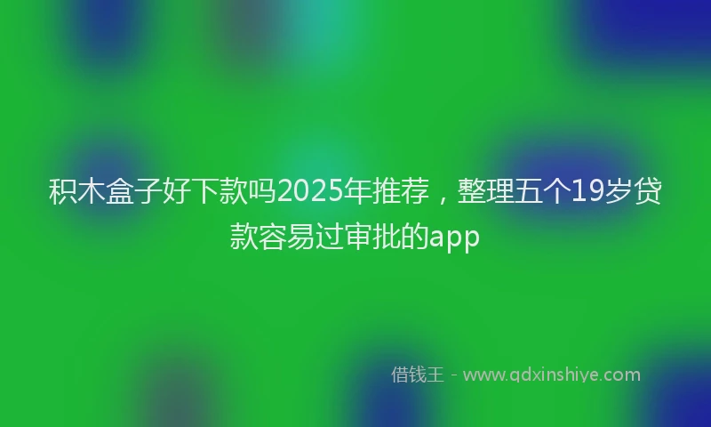 积木盒子好下款吗2025年推荐，整理五个19岁贷款容易过审批的app