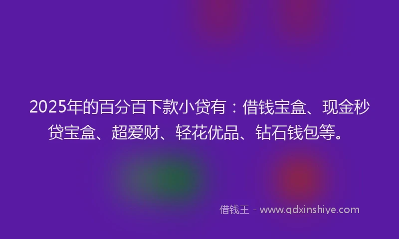 2025年的百分百下款小贷有：借钱宝盒、现金秒贷宝盒、超爱财、轻花优品、钻石钱包等。