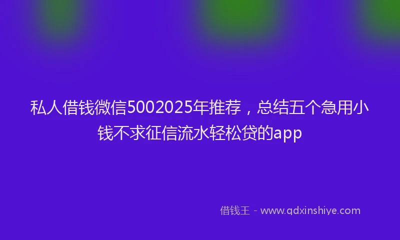 私人借钱微信5002025年推荐，总结五个急用小钱不求征信流水轻松贷的app