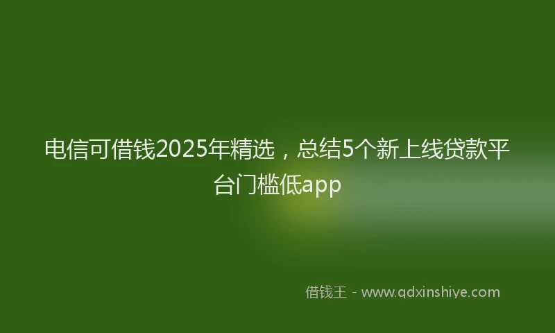 电信可借钱2025年精选，总结5个新上线贷款平台门槛低app