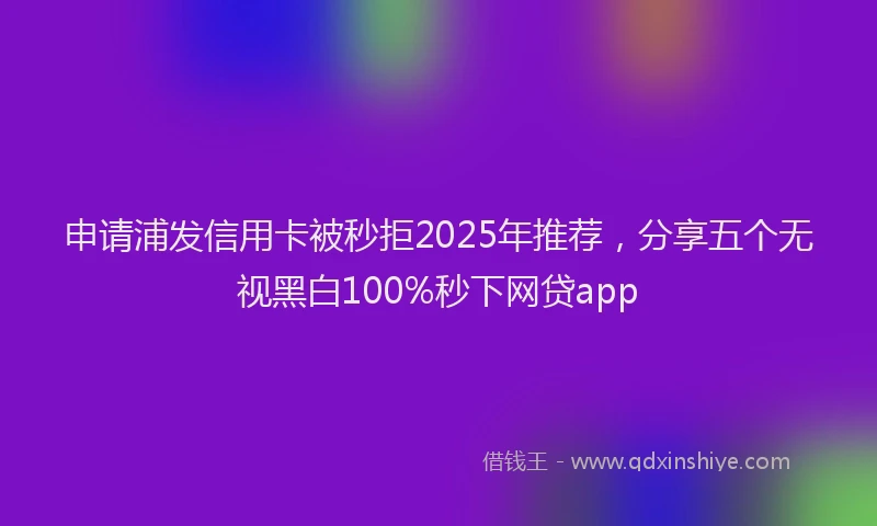 申请浦发信用卡被秒拒2025年推荐，分享五个无视黑白100%秒下网贷app