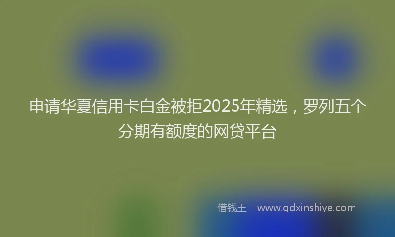 申请华夏信用卡白金被拒2025年精选，罗列五个分期有额度的网贷平台