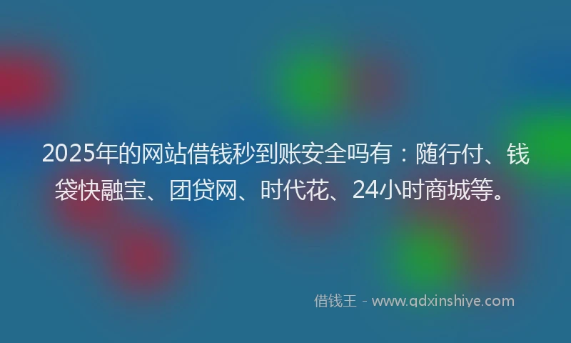 2025年的网站借钱秒到账安全吗有：随行付、钱袋快融宝、团贷网、时代花、24小时商城等。