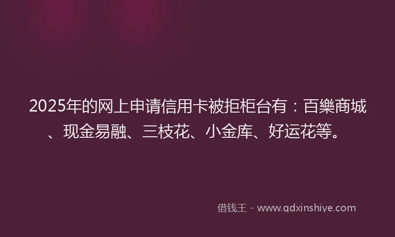 2025年的网上申请信用卡被拒柜台有：百樂商城、现金易融、三枝花、小金库、好运花等。