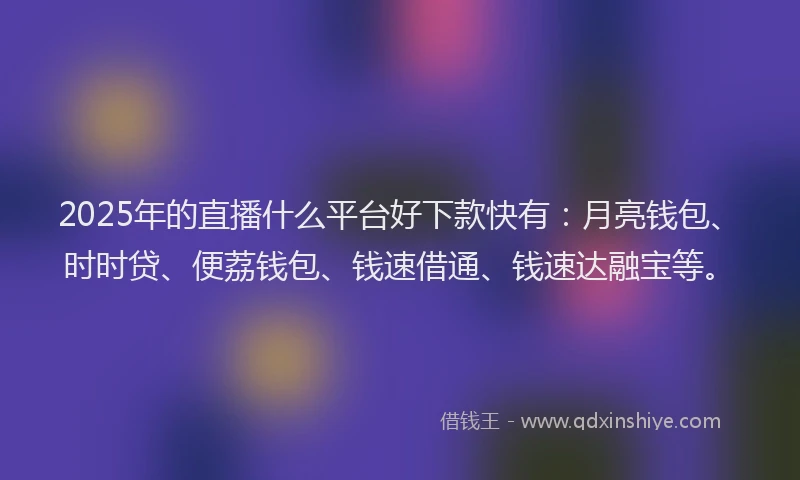 2025年的直播什么平台好下款快有：月亮钱包、时时贷、便荔钱包、钱速借通、钱速达融宝等。