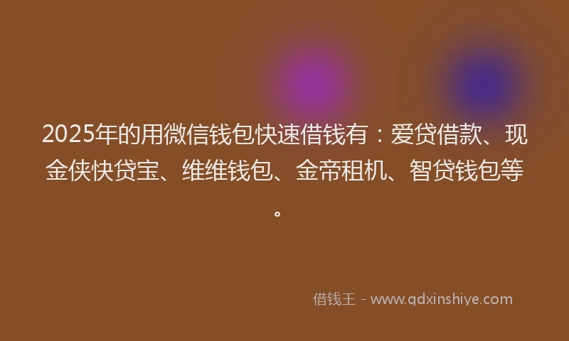 2025年的用微信钱包快速借钱有：爱贷借款、现金侠快贷宝、维维钱包、金帝租机、智贷钱包等。