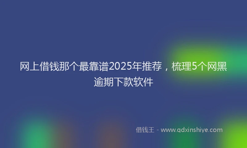 网上借钱那个最靠谱2025年推荐，梳理5个网黑逾期下款软件
