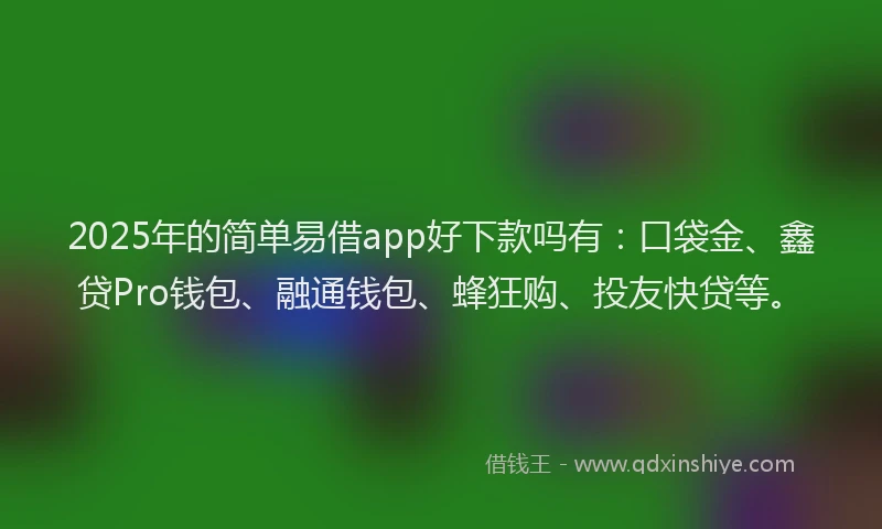 2025年的简单易借app好下款吗有：口袋金、鑫贷Pro钱包、融通钱包、蜂狂购、投友快贷等。