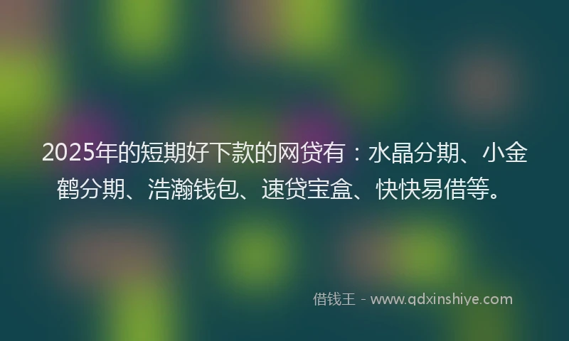 2025年的短期好下款的网贷有：水晶分期、小金鹤分期、浩瀚钱包、速贷宝盒、快快易借等。
