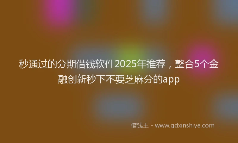秒通过的分期借钱软件2025年推荐，整合5个金融创新秒下不要芝麻分的app