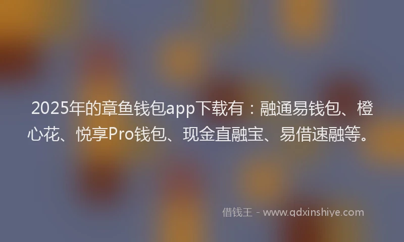 2025年的章鱼钱包app下载有：融通易钱包、橙心花、悦享Pro钱包、现金直融宝、易借速融等。