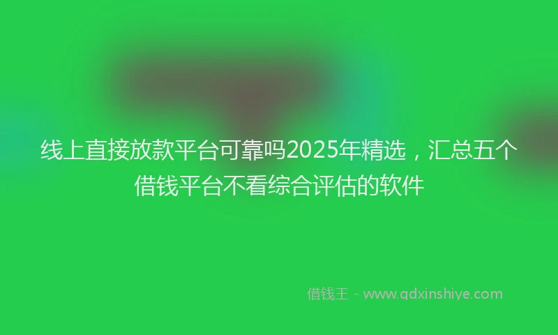 线上直接放款平台可靠吗2025年精选，汇总五个借钱平台不看综合评估的软件