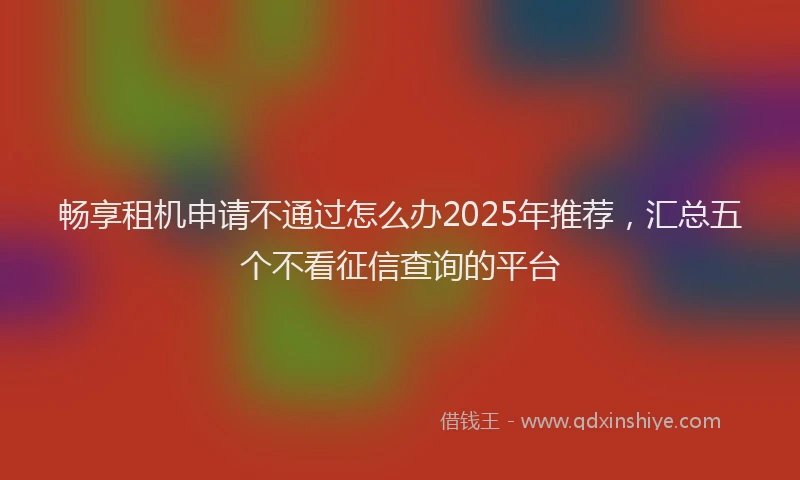 畅享租机申请不通过怎么办2025年推荐，汇总五个不看征信查询的平台
