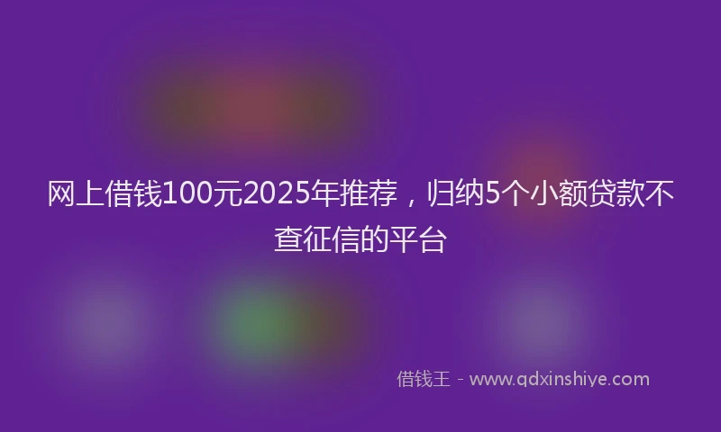 网上借钱100元2025年推荐，归纳5个小额贷款不查征信的平台
