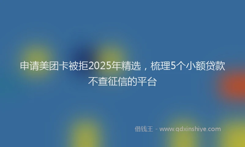 申请美团卡被拒2025年精选，梳理5个小额贷款不查征信的平台
