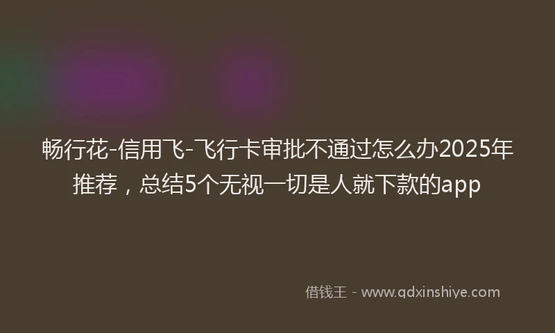 畅行花-信用飞-飞行卡审批不通过怎么办2025年推荐，总结5个无视一切是人就下款的app
