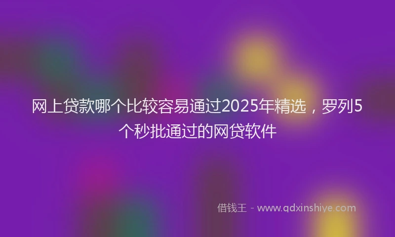 网上贷款哪个比较容易通过2025年精选，罗列5个秒批通过的网贷软件
